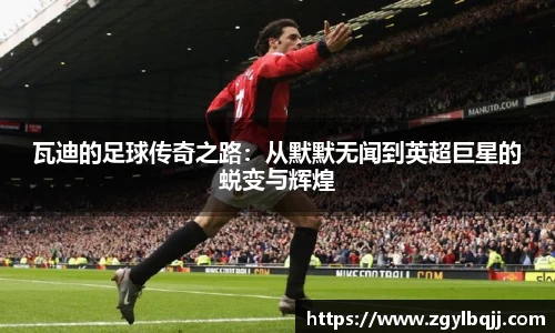 瓦迪的足球传奇之路：从默默无闻到英超巨星的蜕变与辉煌